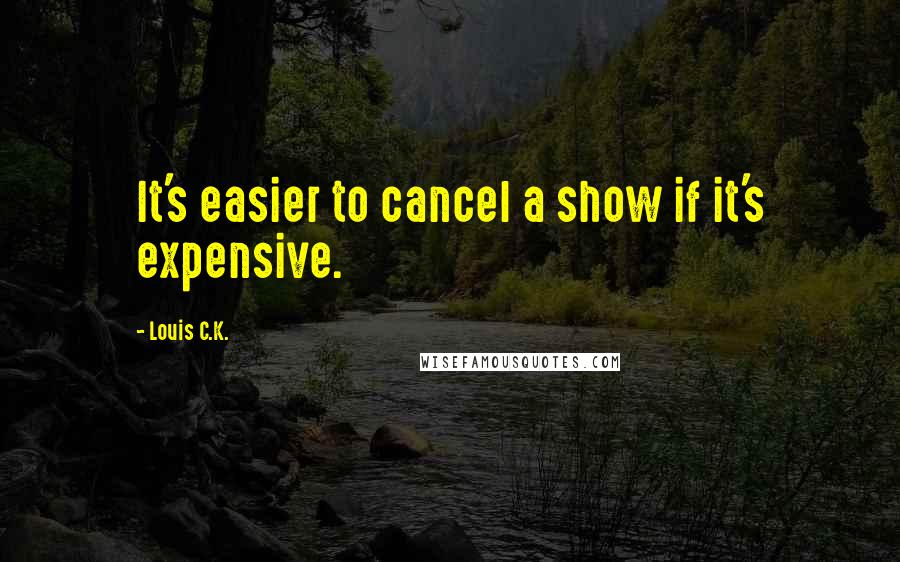 Louis C.K. Quotes: It's easier to cancel a show if it's expensive.