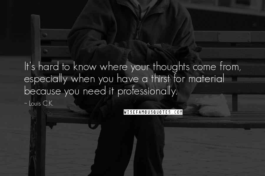 Louis C.K. Quotes: It's hard to know where your thoughts come from, especially when you have a thirst for material because you need it professionally.