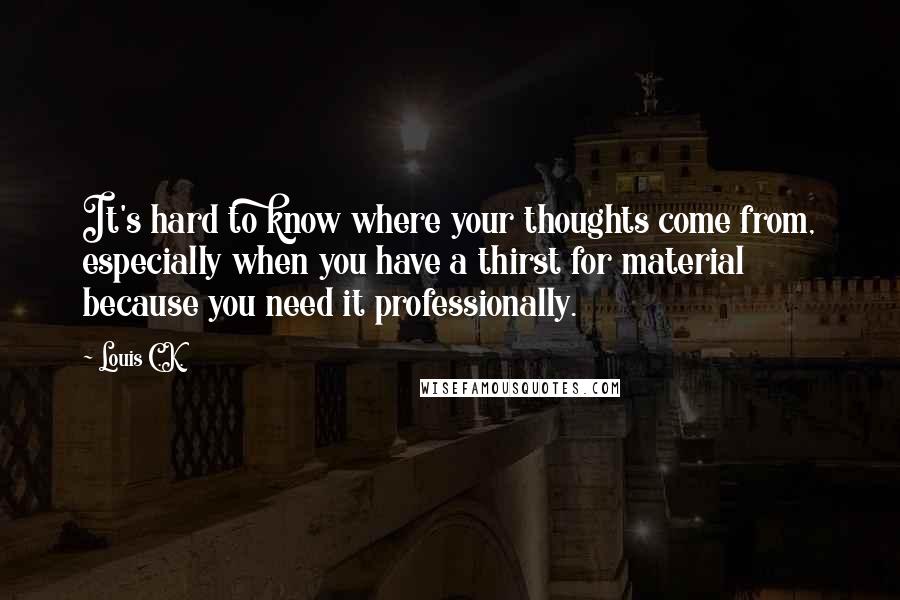 Louis C.K. Quotes: It's hard to know where your thoughts come from, especially when you have a thirst for material because you need it professionally.