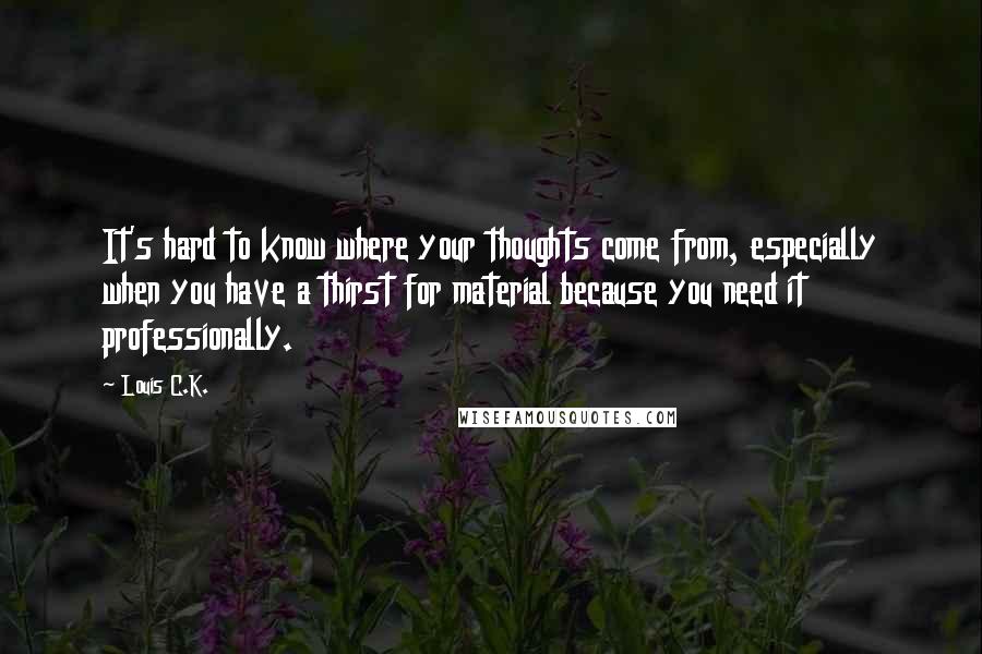 Louis C.K. Quotes: It's hard to know where your thoughts come from, especially when you have a thirst for material because you need it professionally.