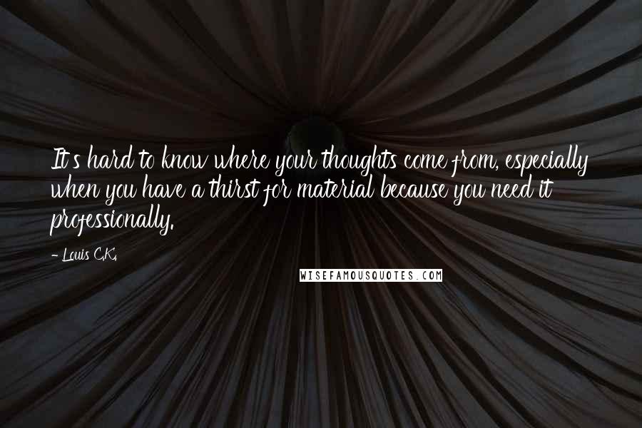 Louis C.K. Quotes: It's hard to know where your thoughts come from, especially when you have a thirst for material because you need it professionally.