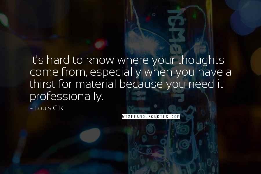 Louis C.K. Quotes: It's hard to know where your thoughts come from, especially when you have a thirst for material because you need it professionally.