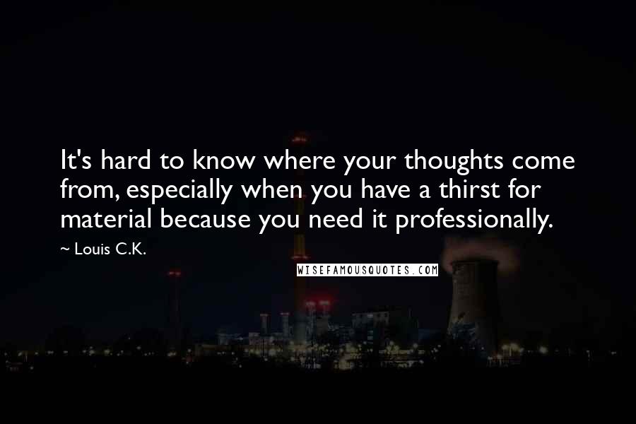 Louis C.K. Quotes: It's hard to know where your thoughts come from, especially when you have a thirst for material because you need it professionally.