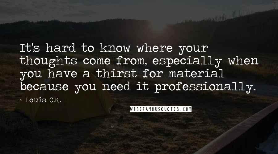 Louis C.K. Quotes: It's hard to know where your thoughts come from, especially when you have a thirst for material because you need it professionally.