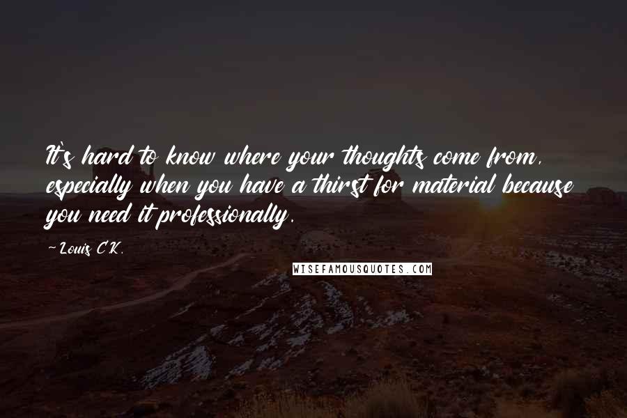 Louis C.K. Quotes: It's hard to know where your thoughts come from, especially when you have a thirst for material because you need it professionally.