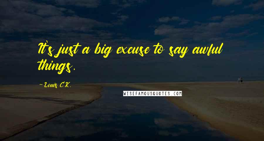 Louis C.K. Quotes: It's just a big excuse to say awful things.