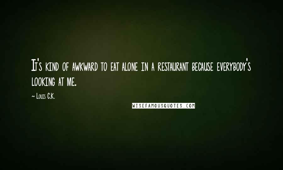 Louis C.K. Quotes: It's kind of awkward to eat alone in a restaurant because everybody's looking at me.