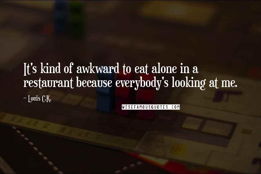 Louis C.K. Quotes: It's kind of awkward to eat alone in a restaurant because everybody's looking at me.