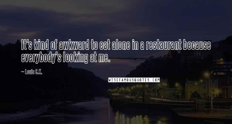 Louis C.K. Quotes: It's kind of awkward to eat alone in a restaurant because everybody's looking at me.