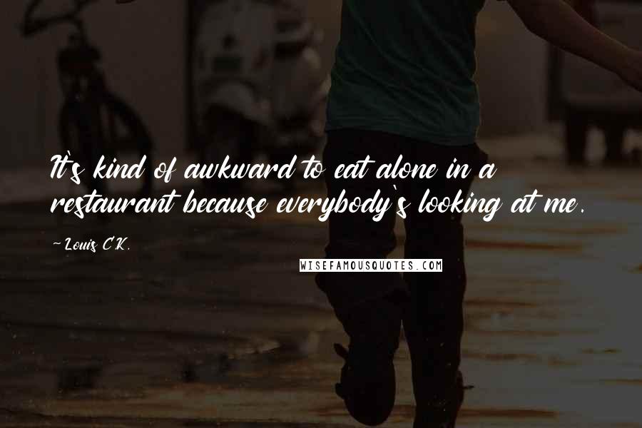 Louis C.K. Quotes: It's kind of awkward to eat alone in a restaurant because everybody's looking at me.