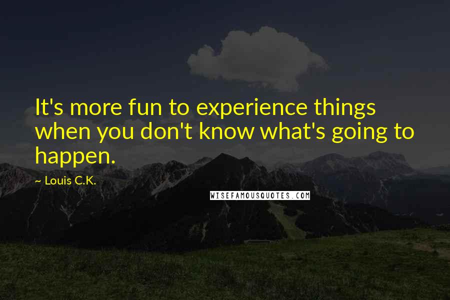 Louis C.K. Quotes: It's more fun to experience things when you don't know what's going to happen.