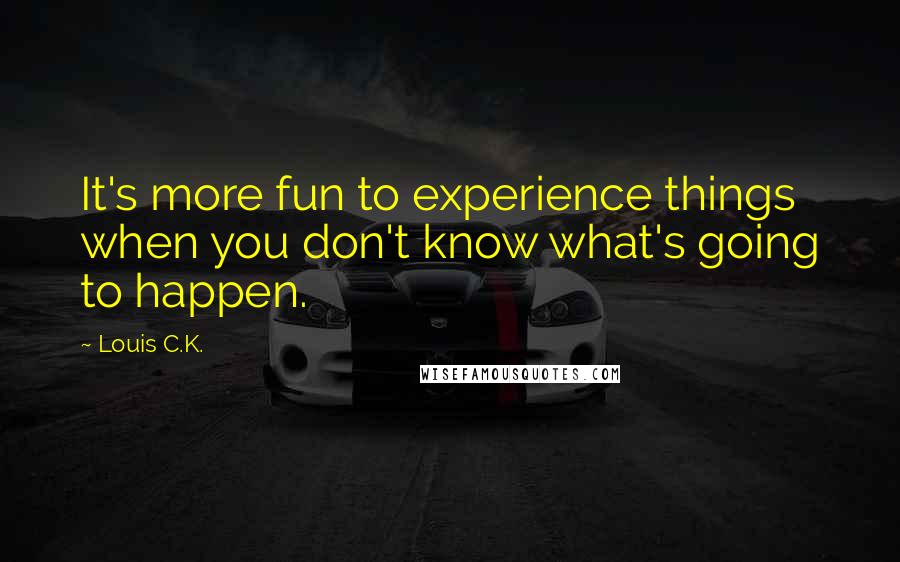 Louis C.K. Quotes: It's more fun to experience things when you don't know what's going to happen.