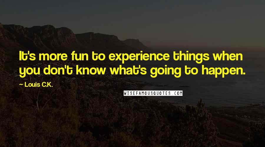 Louis C.K. Quotes: It's more fun to experience things when you don't know what's going to happen.