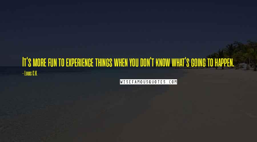 Louis C.K. Quotes: It's more fun to experience things when you don't know what's going to happen.
