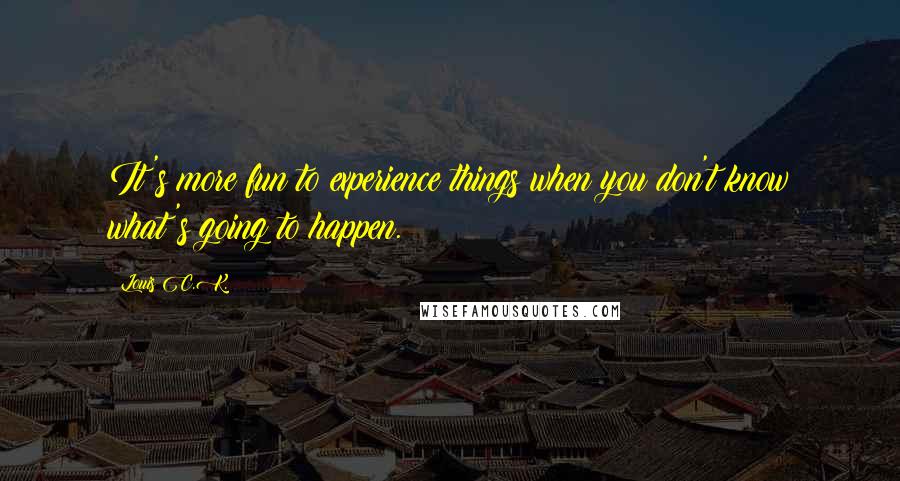 Louis C.K. Quotes: It's more fun to experience things when you don't know what's going to happen.