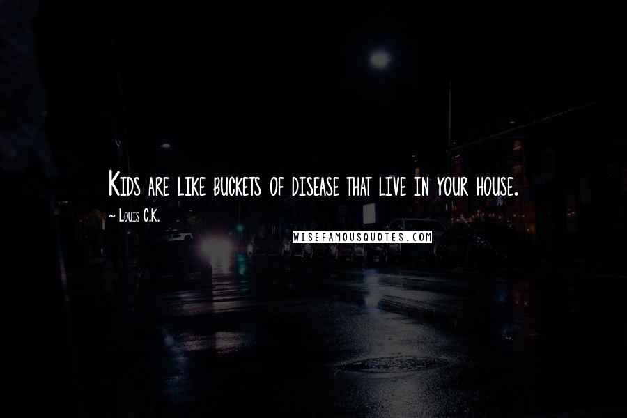 Louis C.K. Quotes: Kids are like buckets of disease that live in your house.