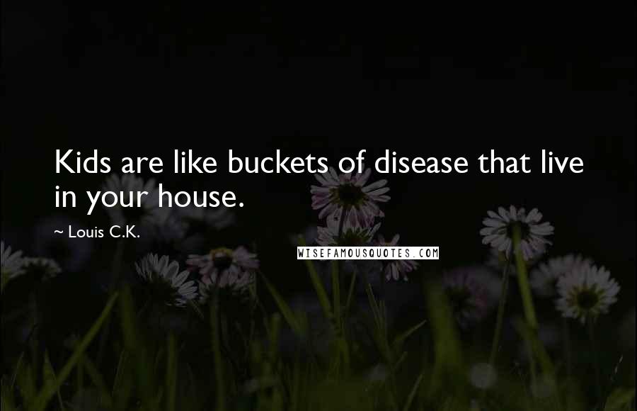 Louis C.K. Quotes: Kids are like buckets of disease that live in your house.
