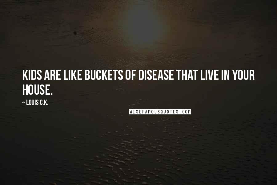 Louis C.K. Quotes: Kids are like buckets of disease that live in your house.