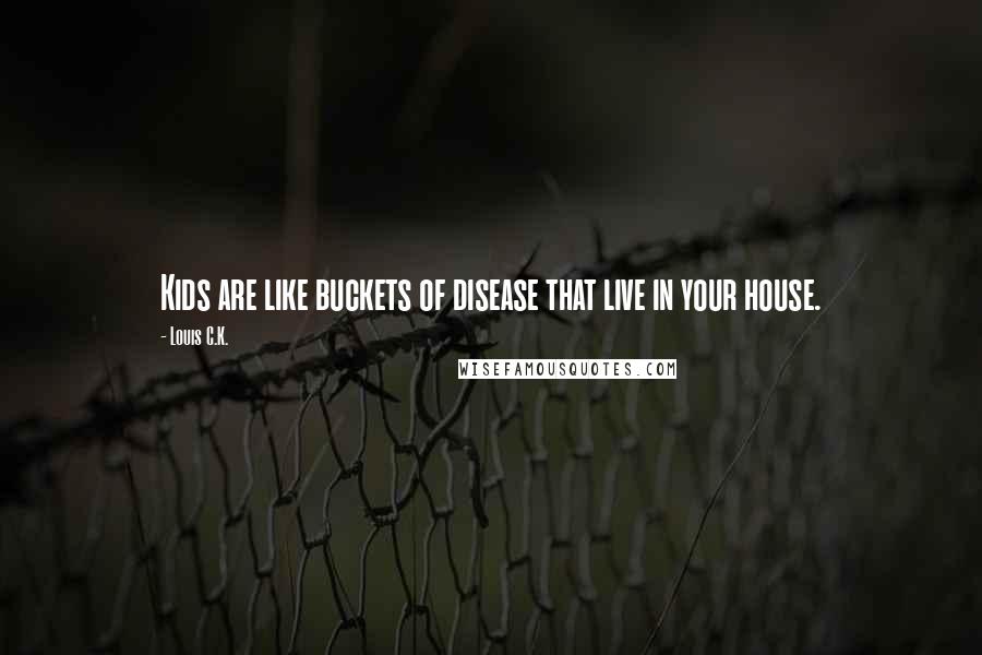 Louis C.K. Quotes: Kids are like buckets of disease that live in your house.