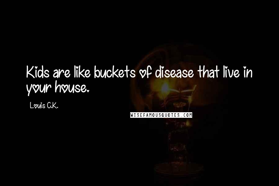 Louis C.K. Quotes: Kids are like buckets of disease that live in your house.