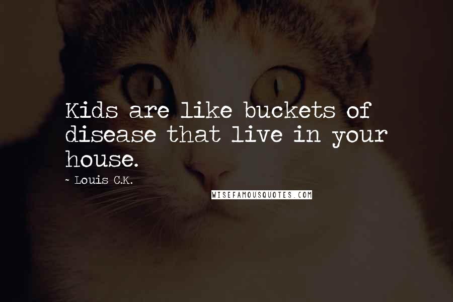 Louis C.K. Quotes: Kids are like buckets of disease that live in your house.