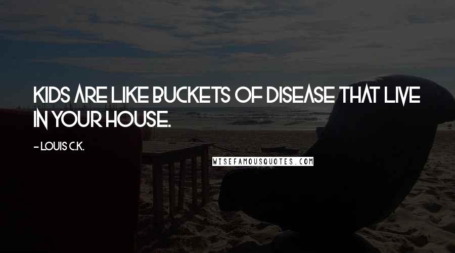 Louis C.K. Quotes: Kids are like buckets of disease that live in your house.