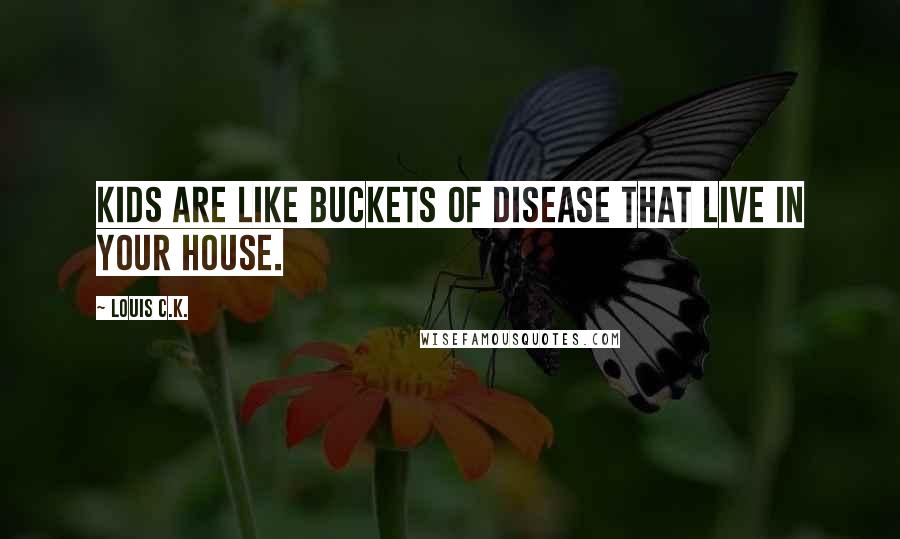 Louis C.K. Quotes: Kids are like buckets of disease that live in your house.