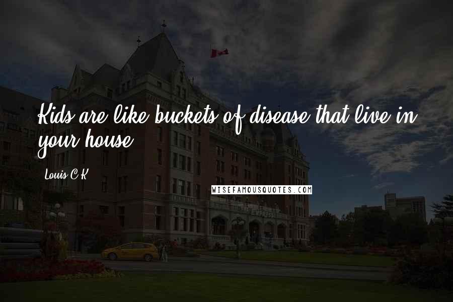 Louis C.K. Quotes: Kids are like buckets of disease that live in your house.