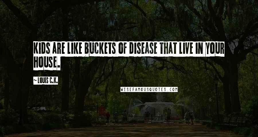 Louis C.K. Quotes: Kids are like buckets of disease that live in your house.