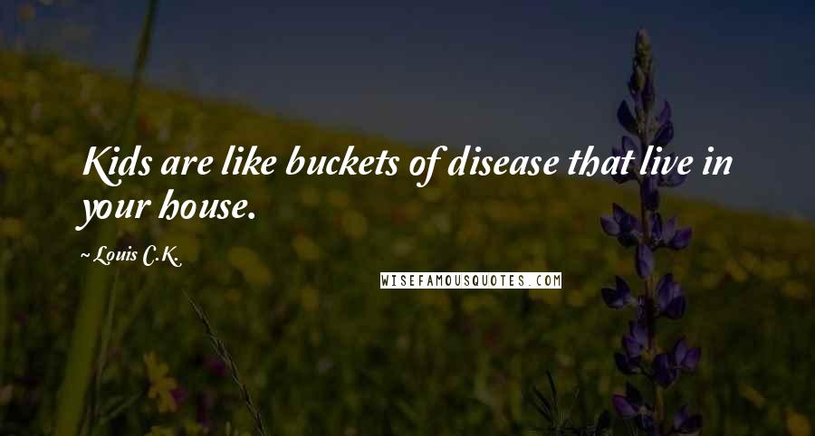 Louis C.K. Quotes: Kids are like buckets of disease that live in your house.