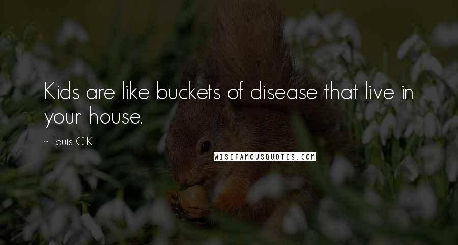 Louis C.K. Quotes: Kids are like buckets of disease that live in your house.