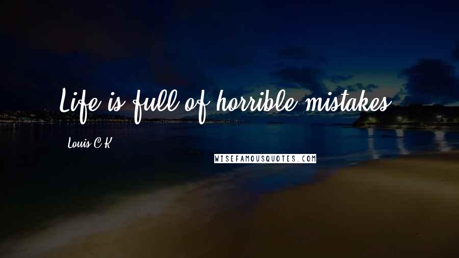 Louis C.K. Quotes: Life is full of horrible mistakes.