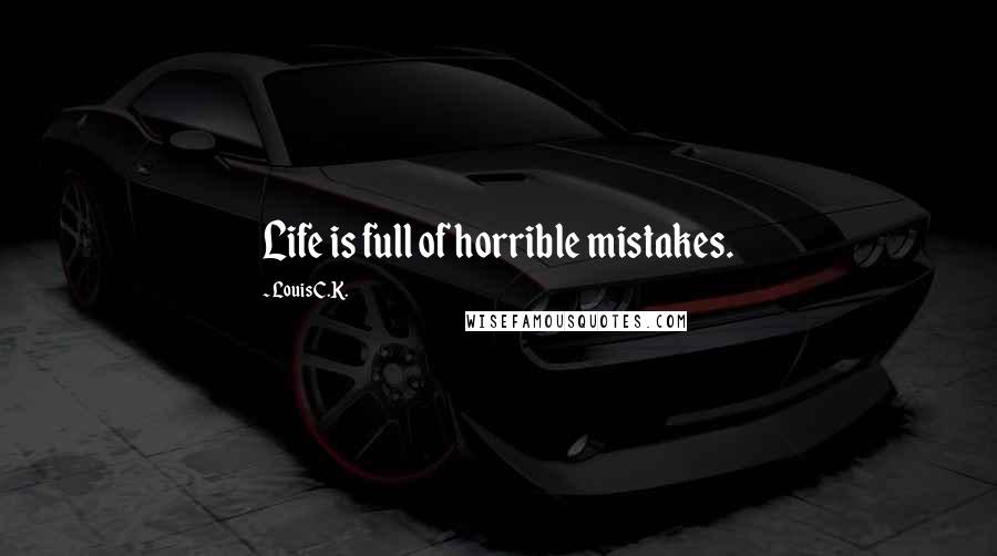 Louis C.K. Quotes: Life is full of horrible mistakes.