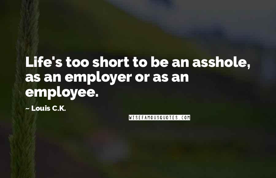 Louis C.K. Quotes: Life's too short to be an asshole, as an employer or as an employee.