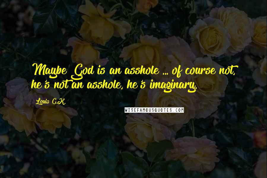 Louis C.K. Quotes: Maybe God is an asshole ... of course not, he's not an asshole, he's imaginary.