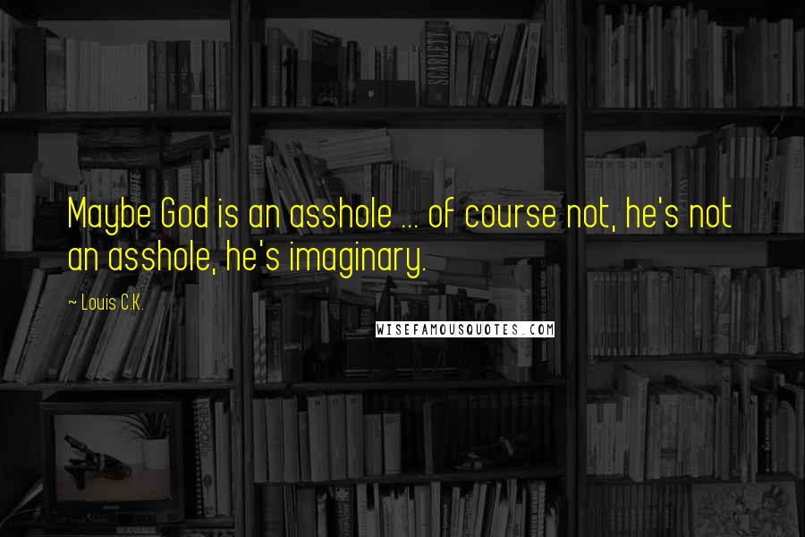 Louis C.K. Quotes: Maybe God is an asshole ... of course not, he's not an asshole, he's imaginary.