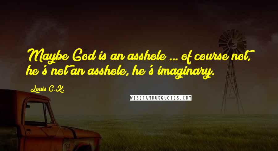 Louis C.K. Quotes: Maybe God is an asshole ... of course not, he's not an asshole, he's imaginary.