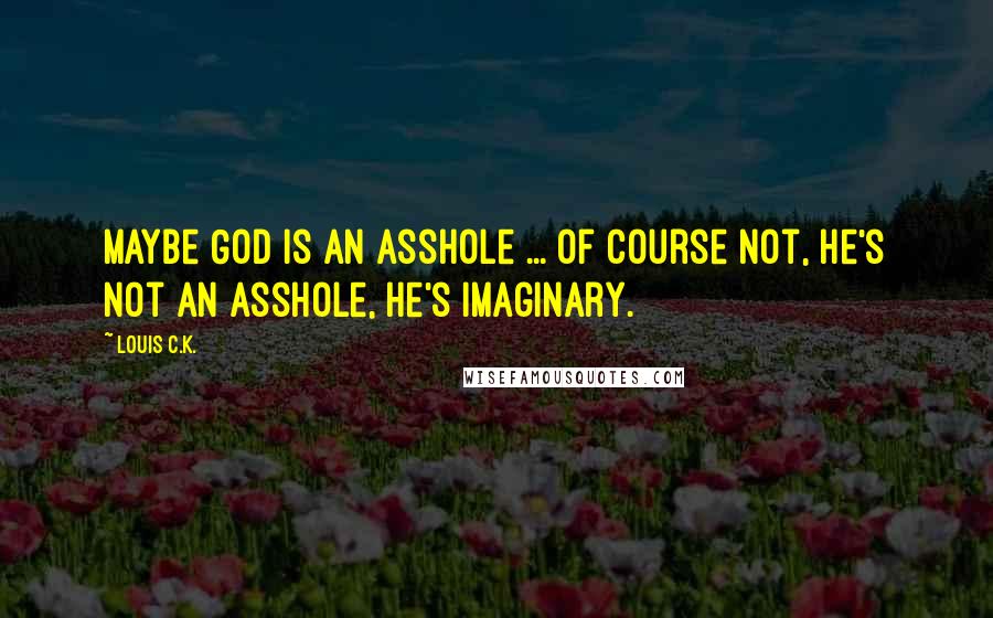 Louis C.K. Quotes: Maybe God is an asshole ... of course not, he's not an asshole, he's imaginary.