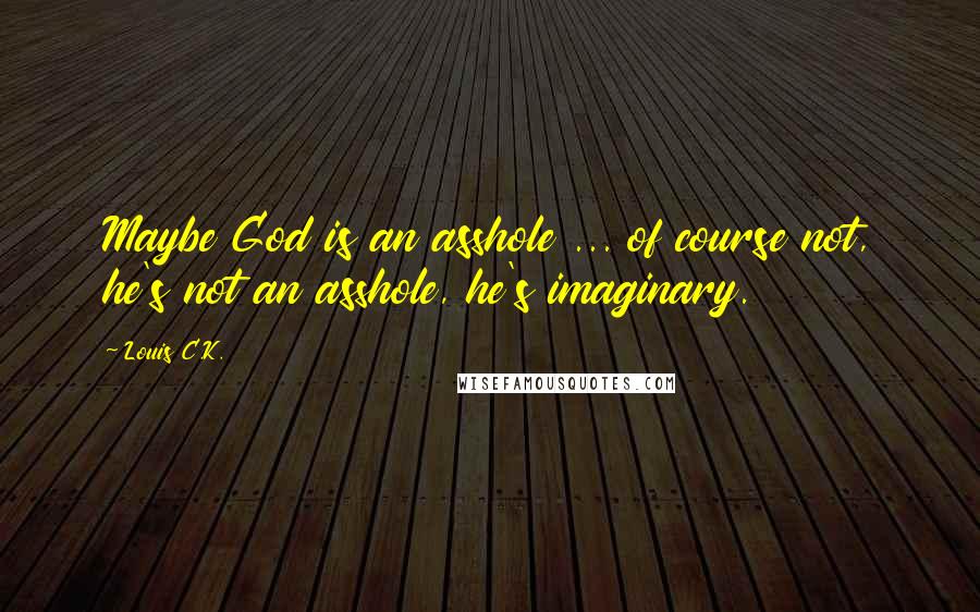 Louis C.K. Quotes: Maybe God is an asshole ... of course not, he's not an asshole, he's imaginary.