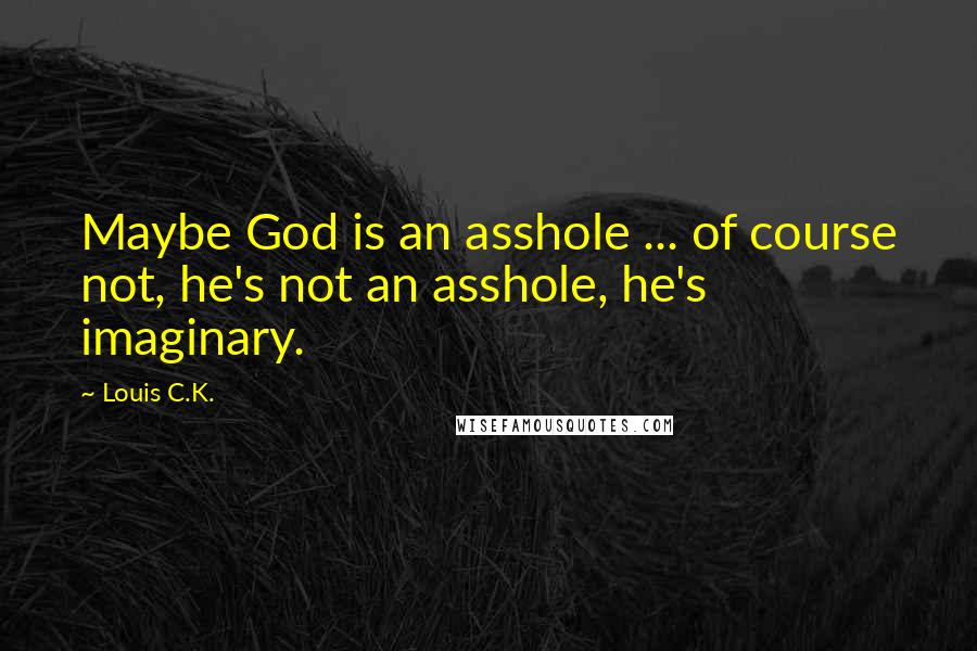 Louis C.K. Quotes: Maybe God is an asshole ... of course not, he's not an asshole, he's imaginary.