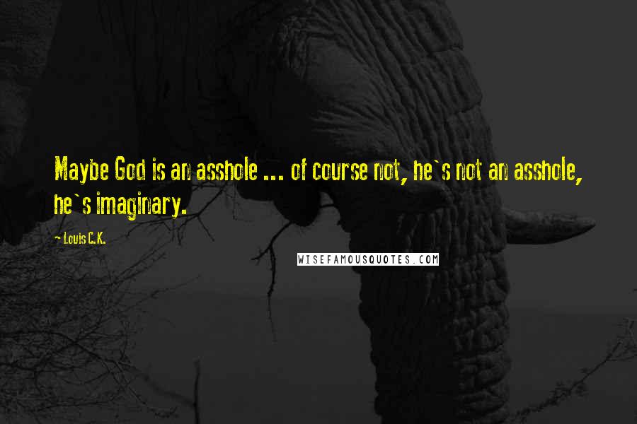 Louis C.K. Quotes: Maybe God is an asshole ... of course not, he's not an asshole, he's imaginary.