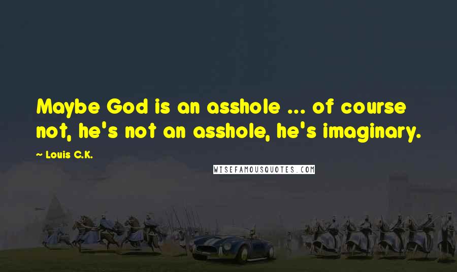 Louis C.K. Quotes: Maybe God is an asshole ... of course not, he's not an asshole, he's imaginary.