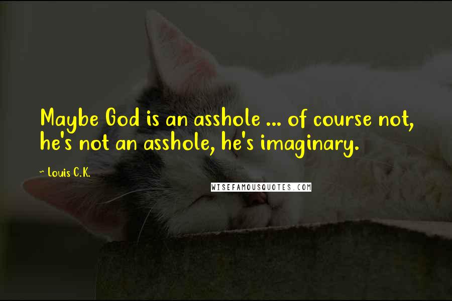 Louis C.K. Quotes: Maybe God is an asshole ... of course not, he's not an asshole, he's imaginary.