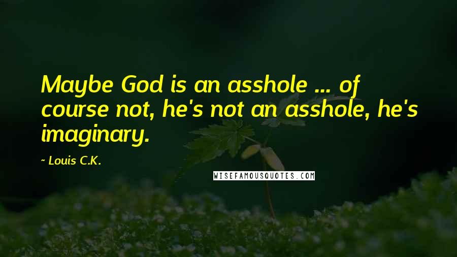 Louis C.K. Quotes: Maybe God is an asshole ... of course not, he's not an asshole, he's imaginary.