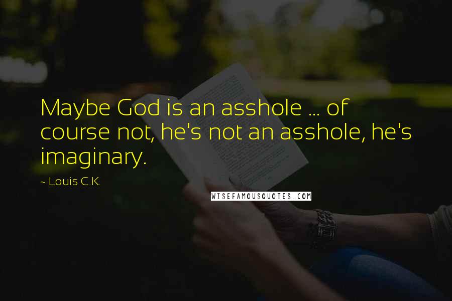 Louis C.K. Quotes: Maybe God is an asshole ... of course not, he's not an asshole, he's imaginary.