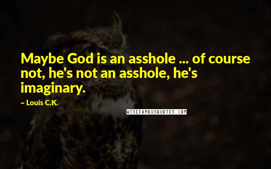 Louis C.K. Quotes: Maybe God is an asshole ... of course not, he's not an asshole, he's imaginary.