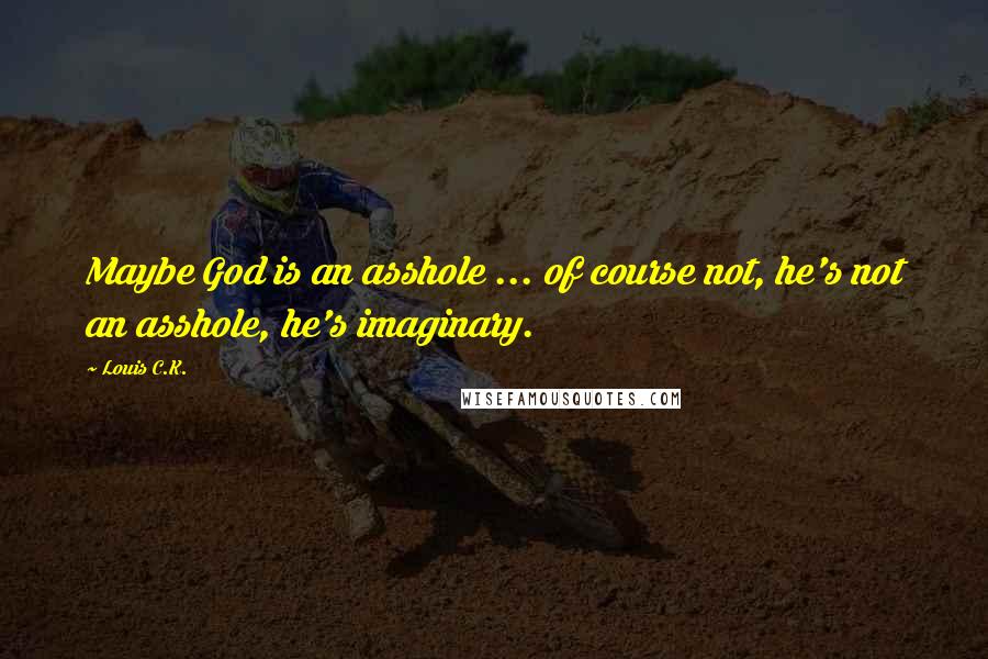 Louis C.K. Quotes: Maybe God is an asshole ... of course not, he's not an asshole, he's imaginary.