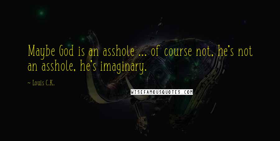 Louis C.K. Quotes: Maybe God is an asshole ... of course not, he's not an asshole, he's imaginary.