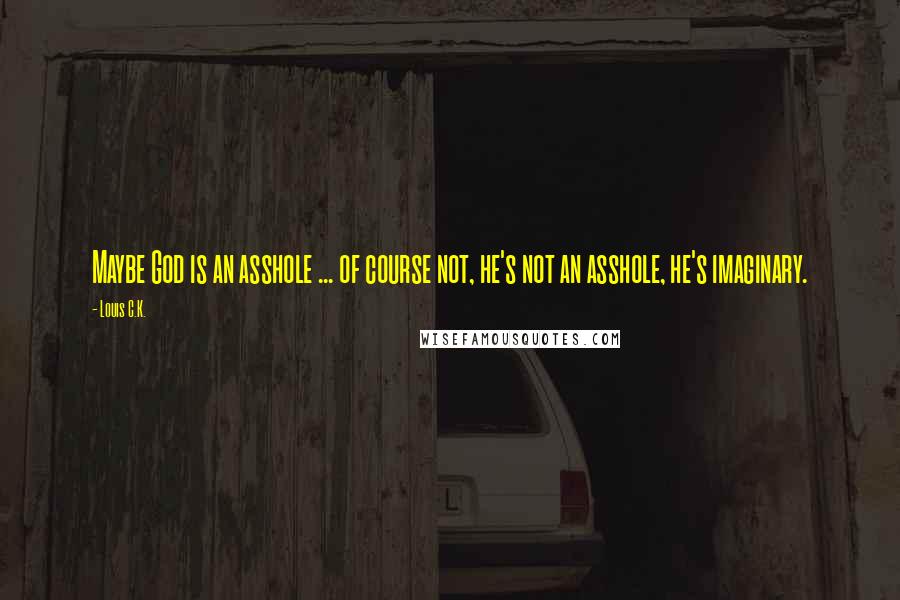 Louis C.K. Quotes: Maybe God is an asshole ... of course not, he's not an asshole, he's imaginary.