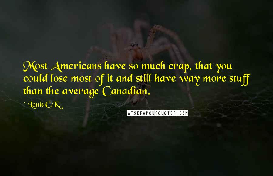 Louis C.K. Quotes: Most Americans have so much crap, that you could lose most of it and still have way more stuff than the average Canadian.